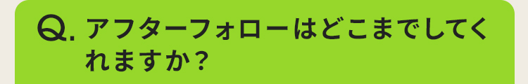 アフターフォローはどこまでしてくれますか？