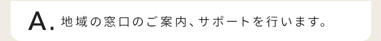 地域の窓口のご案内、サポートを行います。