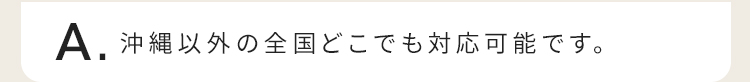 沖縄以外の全国どこでも対応可能です。