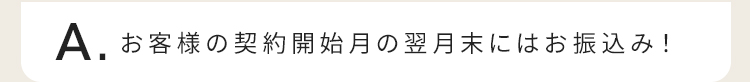 お客様の契約開始月の翌月末にはお振込み！